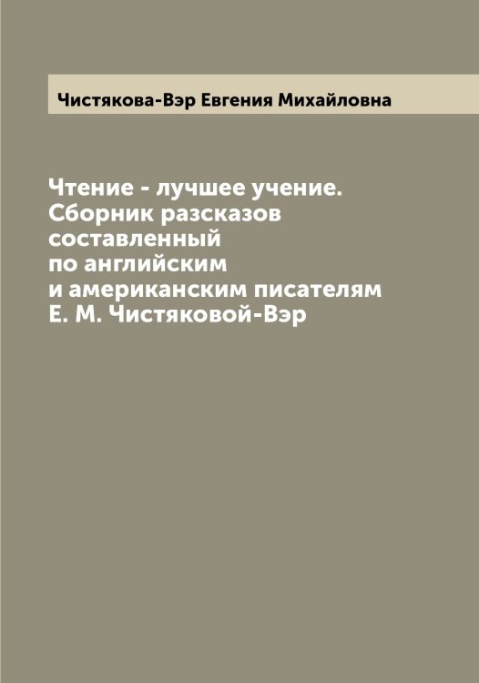 Обложка книги «Чтение - лучшее учение. Сборник разсказов составленный по английским и американским писателям Е. М. Чистяковой-Вэр» — Чистякова-Вэр Евгения Михайловна, ISBN 9785521303915