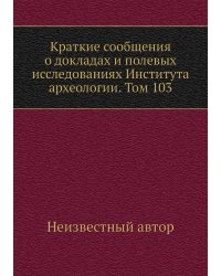 Краткие сообщения о докладах и полевых исследованиях Института археологии. Том 103