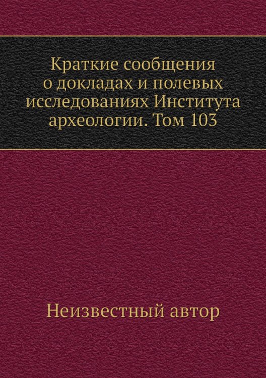 Краткие сообщения о докладах и полевых исследованиях Института археологии. Том 103