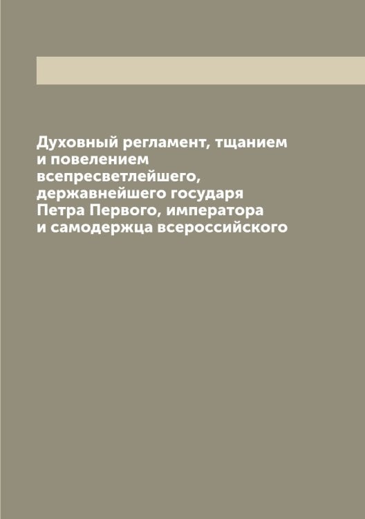 Духовный регламент, тщанием и повелением всепресветлейшего, державнейшего государя Петра Первого, императора и самодержца всероссийского