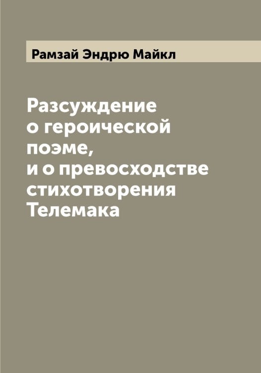 Обложка книги «Разсуждение о героической поэме, и о превосходстве стихотворения Телемака» — Рамзай Эндрю Майкл, ISBN 9785519802932