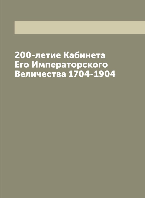 Обложка книги «200-летие Кабинета Его Императорского Величества 1704-1904» — Коллектив Авторов, ISBN 9785519828437