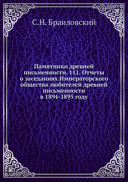Обложка книги «Памятники древней письменности. 111. Отчеты о заседаниях Императорского общества любителей древней письменности в 1894-1895 году» — С.Н. Браиловский, ISBN 9785518054202