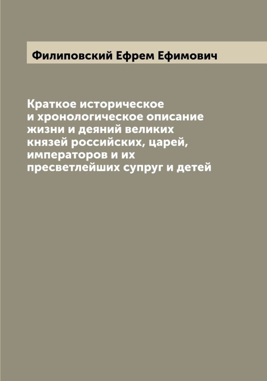 Обложка книги «Краткое историческое и хронологическое описание жизни и деяний великих князей российских, царей, императоров и их пресветлейших супруг и детей» — Филиповский Ефрем Ефимович, ISBN 9785521282470
