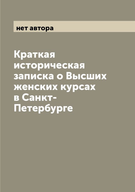 Обложка книги «Краткая историческая записка о Высших женских курсах в Санкт-Петербурге» — нет автора, ISBN 9785521278664