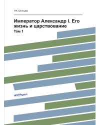 Император Александр I. Его жизнь и царствование