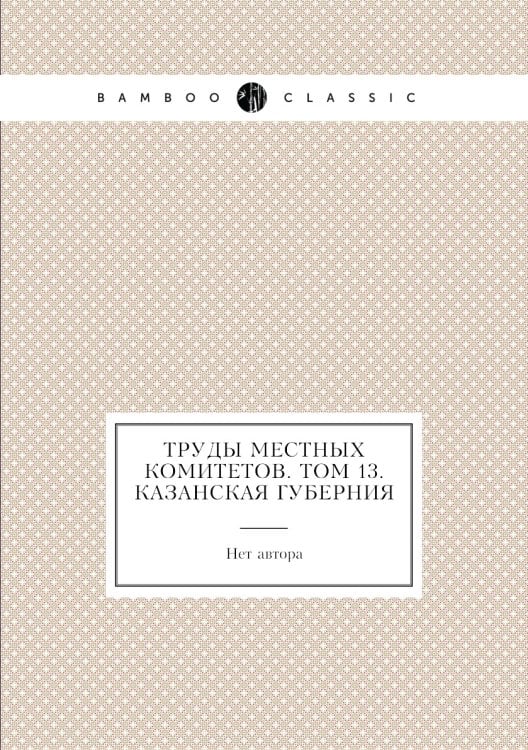 Труды местных комитетов. Том 13. Казанская губерния