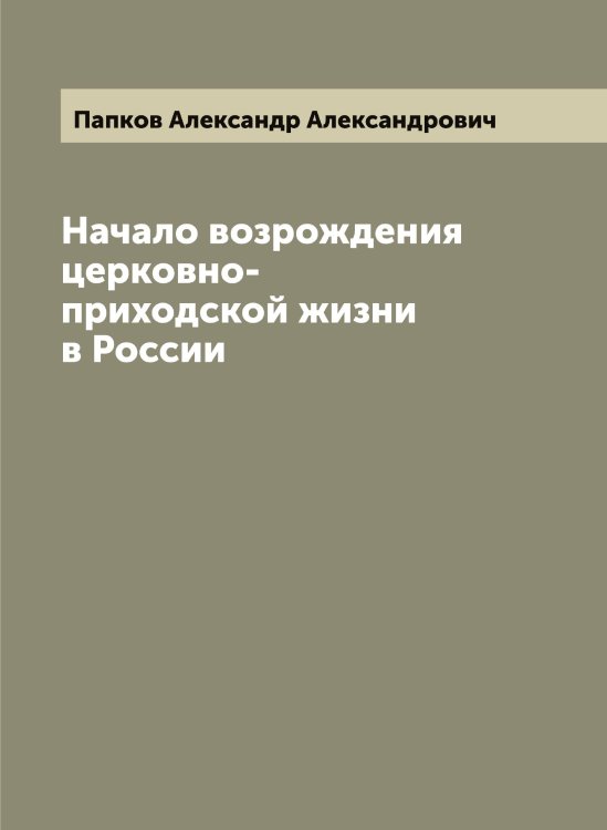 Обложка книги «Начало возрождения церковно-приходской жизни в России» — Папков Александр Александрович, ISBN 9785521272525