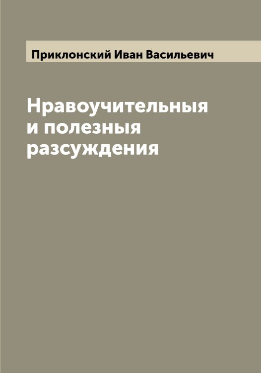 Нравоучительныя и полезныя разсуждения Обложка книги «Нравоучительныя и полезныя разсуждения» — Приклонский Иван Васильевич, ISBN 9785519795616