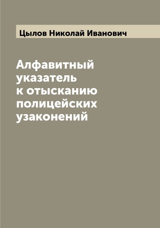 Обложка книги «Алфавитный указатель к отысканию полицейских узаконений» — Цылов Николай Иванович, ISBN 9785521296569