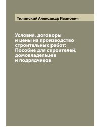 Условия, договоры и цены на производство строительных работ: Пособие для строителей, домовладельцев и подрядчиков