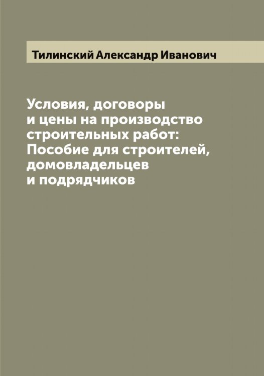 Условия, договоры и цены на производство строительных работ: Пособие для строителей, домовладельцев и подрядчиков Обложка книги «Условия, договоры и цены на производство строительных работ: Пособие для строителей, домовладельцев и подрядчиков» — Тилинский Александр Иванович, ISBN 9785519766531