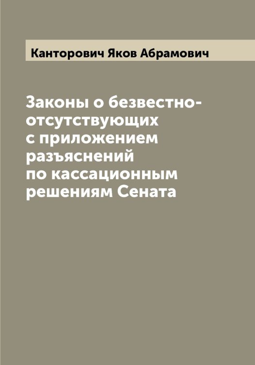 Обложка книги «Законы о безвестно-отсутствующих с приложением разъяснений по кассационным решениям Сената» — Канторович Яков Абрамович, ISBN 9785519880725