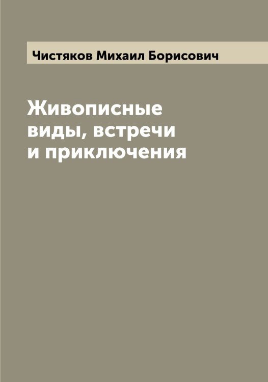 Живописные виды, встречи и приключения Обложка книги «Живописные виды, встречи и приключения» — Чистяков Михаил Борисович, ISBN 9785521303496