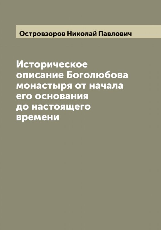 Обложка книги «Историческое описание Боголюбова монастыря от начала его основания до настоящего времени» — Островзоров Николай Павлович, ISBN 9785521267255
