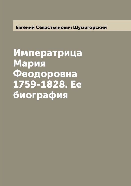 Обложка книги «Императрица Мария Феодоровна 1759-1828. Ее биография» — Евгений Севастьянович Шумигорский, ISBN 9785521387656
