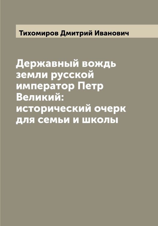 Обложка книги «Державный вождь земли русской император Петр Великий: исторический очерк для семьи и школы» — Тихомиров Дмитрий Иванович, ISBN 9785519768245