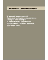 О задачах деятельности Казанского общества археологии, истории и этнографии и о возможном содействии Обществу со стороны жителей местного края