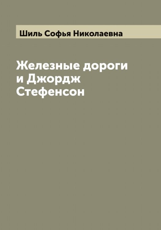 Обложка книги «Железные дороги и Джордж Стефенсон» — Шиль Софья Николаевна, ISBN 9785521311446
