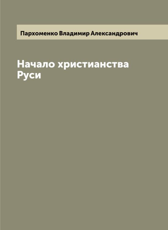 Обложка книги «Начало христианства Руси» — Пархоменко Владимир Александрович, ISBN 9785521273096
