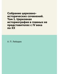 Собрание церковно-исторических сочинений. Том 1. Церковная историография в главных ее представителях с IV века по XX