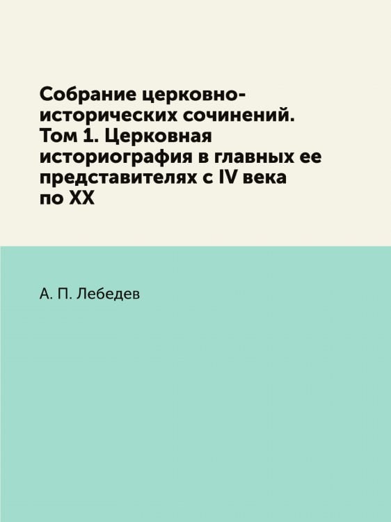 Собрание церковно-исторических сочинений. Том 1. Церковная историография в главных ее представителях с IV века по XX
