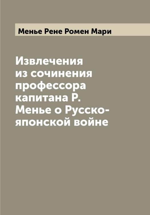 Обложка книги «Извлечения из сочинения профессора капитана Р. Менье о Русско-японской войне» — Менье Рене Ромен Мари, ISBN 9785519962438