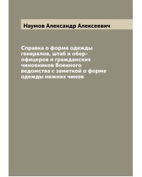 Справка о форме одежды генералов, штаб и обер-офицеров и гражданских чиновников Военного ведомства с заметкой о форме одежды нижних чинов
