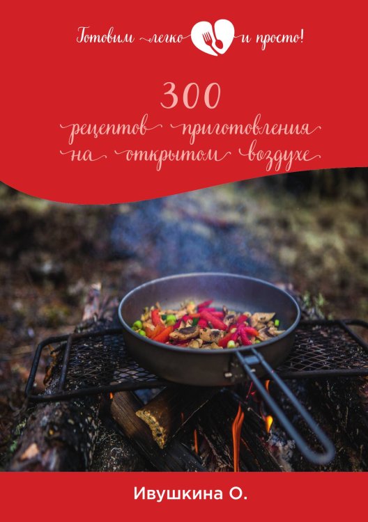 Обложка книги «300 рецептов приготовления на открытом воздухе» — О. Ивушкина, ISBN 9785521754458