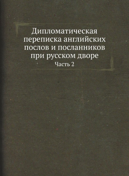 Обложка книги «Дипломатическая переписка английских послов и посланников при русском дворе» — Коллектив Авторов, ISBN 9785519509930