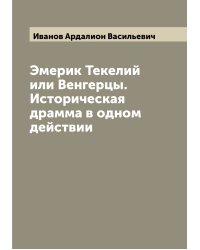 Эмерик Текелий или Венгерцы. Историческая драмма в одном действии
