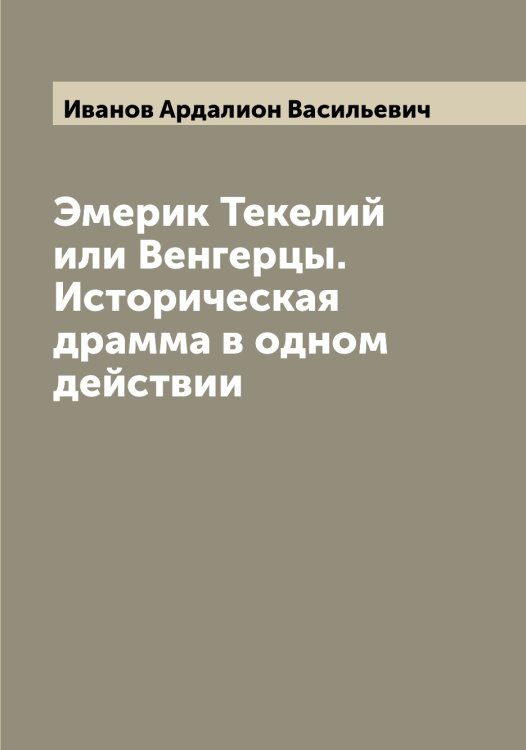 Обложка книги «Эмерик Текелий или Венгерцы. Историческая драмма в одном действии» — Иванов Ардалион Васильевич, ISBN 9785519865517