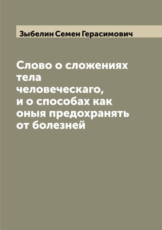 Слово о сложениях тела человеческаго, и о способах как оныя предохранять от болезней Обложка книги «Слово о сложениях тела человеческаго, и о способах как оныя предохранять от болезней» — Зыбелин Семен Герасимович, ISBN 9785519864473