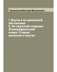 I. Якуты в их домашней обстановке II. Из якутской старины: Этнографический очерк. Старые писатели о якутах