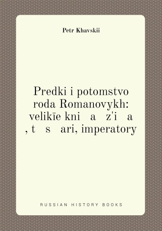 Predki i potomstvo roda Romanovykh: velikīe kni   a   zʹi   a   , t   s   ari, imperatory