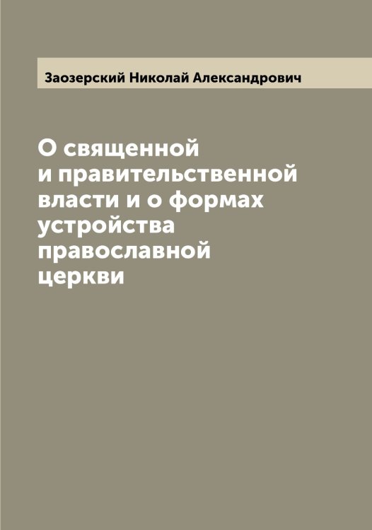Обложка книги «О священной и правительственной власти и о формах устройства православной церкви» — Заозерский Николай Александрович, ISBN 9785519856485