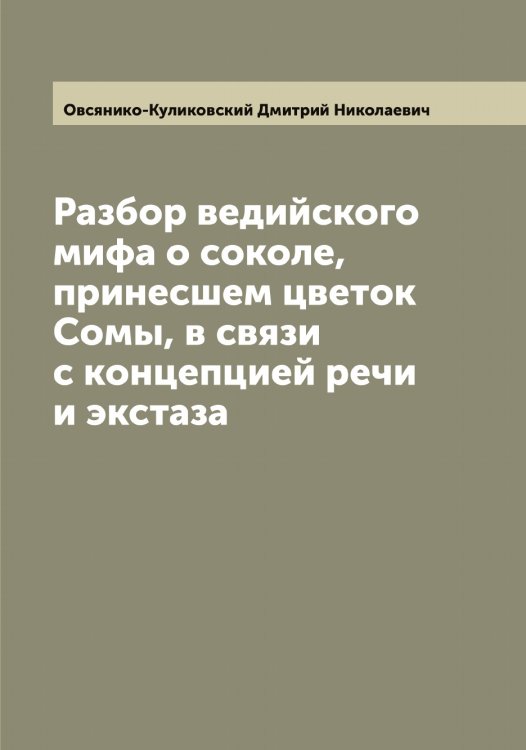 Обложка книги «Разбор ведийского мифа о соколе, принесшем цветок Сомы, в связи с концепцией речи и экстаза» — Овсянико-Куликовский Дмитрий Николаевич, ISBN 9785521259908