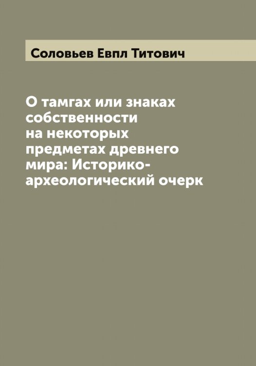 Обложка книги «О тамгах или знаках собственности на некоторых предметах древнего мира: Историко-археологический очерк» — Соловьев Евпл Титович, ISBN 9785519747561
