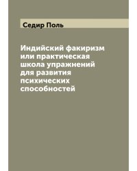 Индийский факиризм или практическая школа упражнений для развития психических способностей