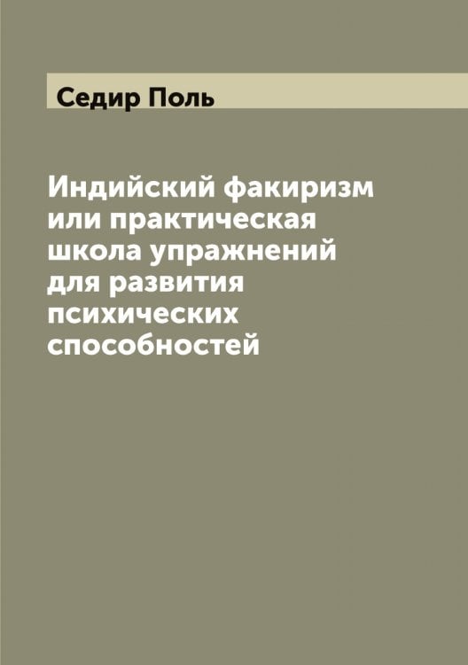 Обложка книги «Индийский факиризм или практическая школа упражнений для развития психических способностей» — Седир Поль, ISBN 9785519851688