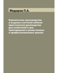 Корзиночное производство и выделка плетеной мебели: практическое руководство для любителей и для преподавания в ремесленных и профессиональных школах