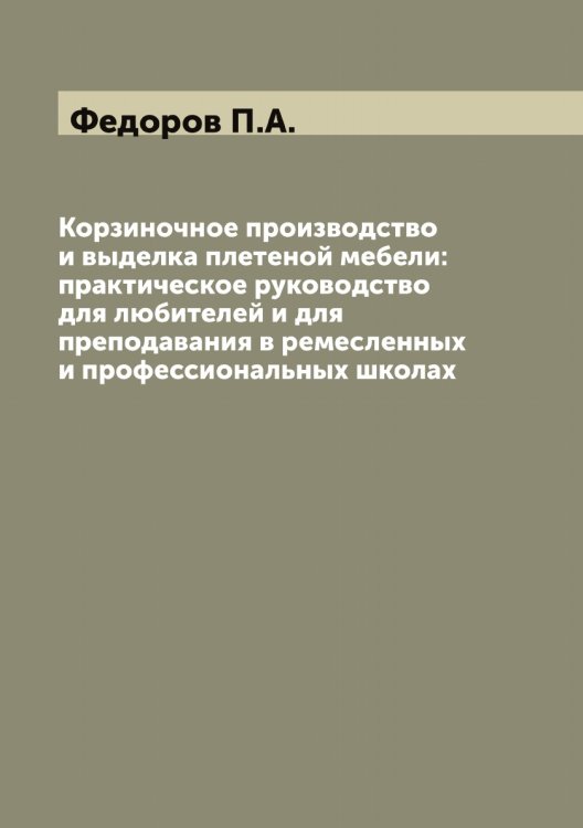 Обложка книги «Корзиночное производство и выделка плетеной мебели: практическое руководство для любителей и для преподавания в ремесленных и профессиональных школах» — Федоров П.А., ISBN 9785519787970