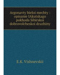 Argonavty bieloi mechty : opisanie IAkutskago pokhoda Sibirskoi dobrovolcheskoi druzhiny