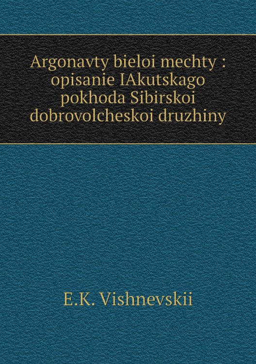 Argonavty bieloi mechty : opisanie IAkutskago pokhoda Sibirskoi dobrovolcheskoi druzhiny