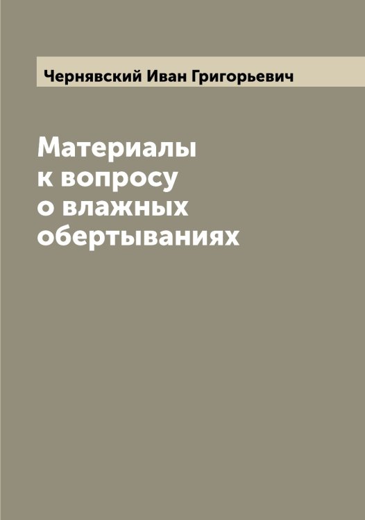 Материалы к вопросу о влажных обертываниях Обложка книги «Материалы к вопросу о влажных обертываниях» — Чернявский Иван Григорьевич, ISBN 9785521301423