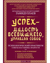 Успех – милость всевышнего, управляя собой. Психологический практикум. Советы наставника мудрости