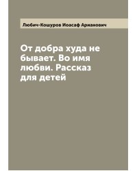 От добра худа не бывает. Во имя любви. Рассказ для детей