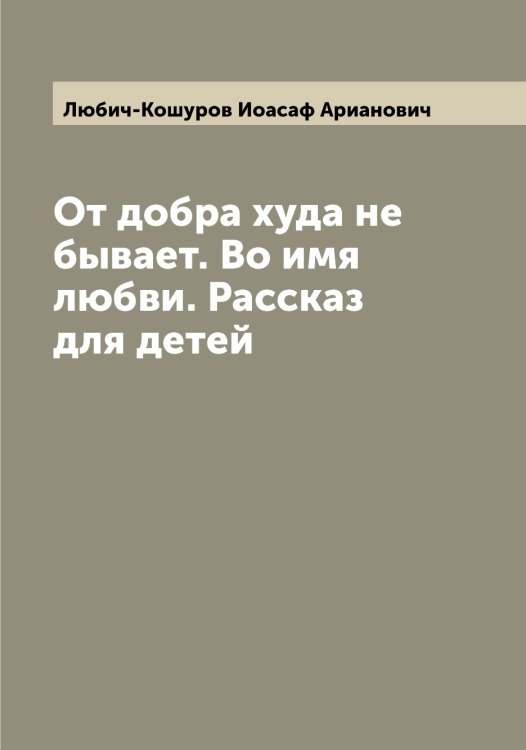 Обложка книги «От добра худа не бывает. Во имя любви. Рассказ для детей» — Любич-Кошуров Иоасаф Арианович, ISBN 9785519943710