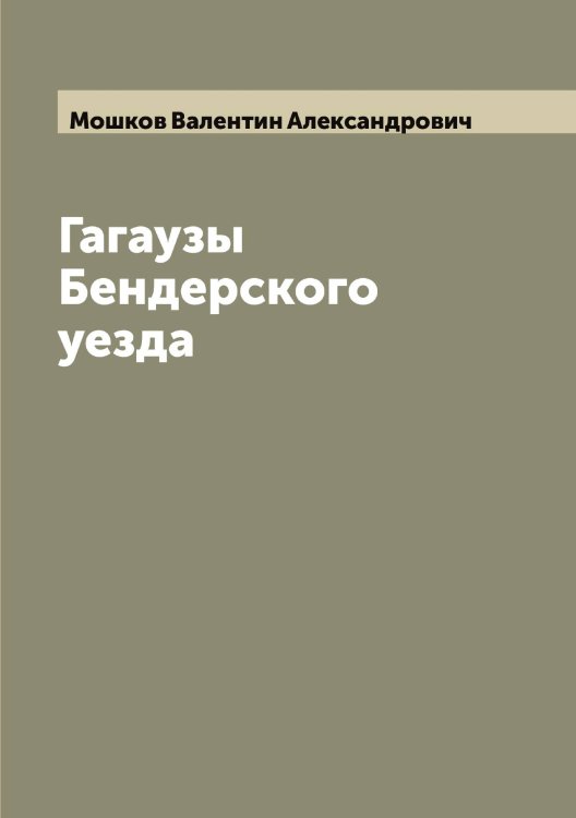 Обложка книги «Гагаузы Бендерского уезда» — Мошков Валентин Александрович, ISBN 9785519980548