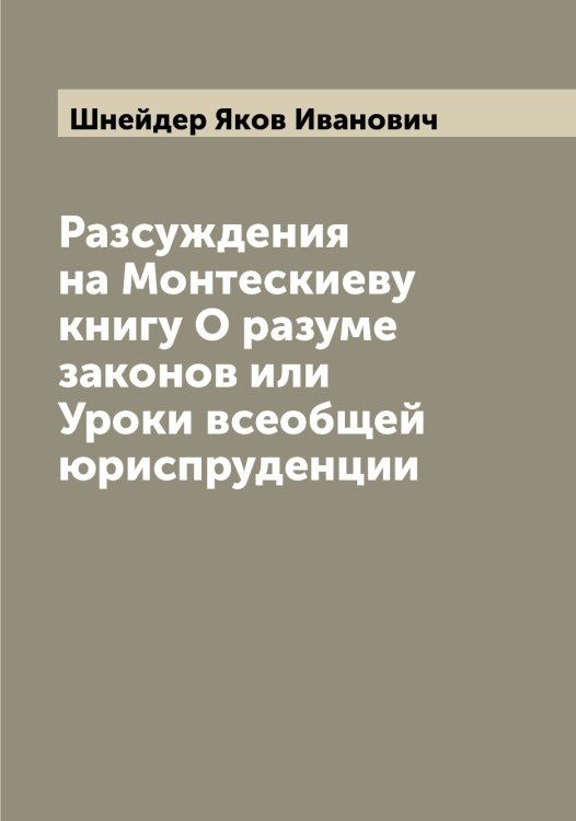 Обложка книги «Разсуждения на Монтескиеву книгу О разуме законов или Уроки всеобщей юриспруденции» — Шнейдер Яков Иванович, ISBN 9785521314287